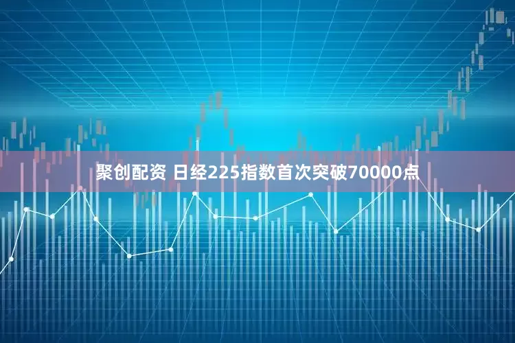 聚创配资 日经225指数首次突破70000点