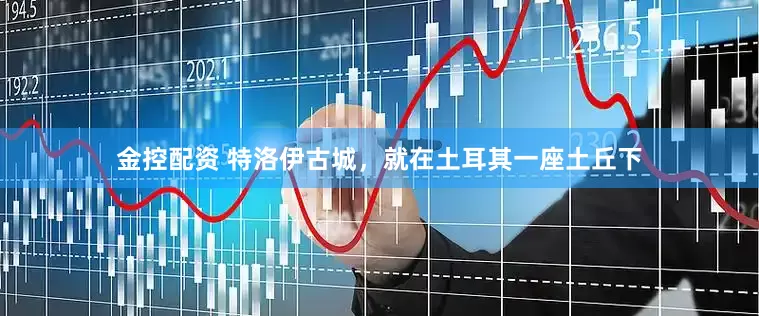 金控配资 特洛伊古城，就在土耳其一座土丘下