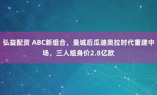 弘益配资 ABC新组合，曼城后瓜迪奥拉时代重建中场，三人组身价2.8亿欧